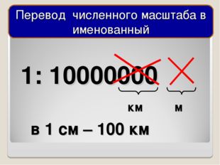  1: 10000000 м км в 1 см – 100 км Перевод численного масштаба в именованный 